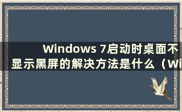 Windows 7启动时桌面不显示黑屏的解决方法是什么（Windows 7桌面不显示时如何解决黑屏）